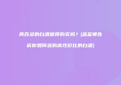 两百多的白酒值得购买吗？(品鉴师告诉你如何选购高性价比的白酒)