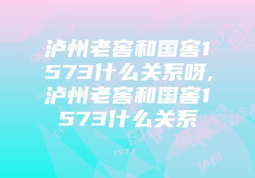 泸州老窖和国窖1573什么关系呀,泸州老窖和国窖1573什么关系