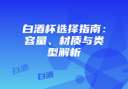 白酒杯选择指南：容量、材质与类型解析