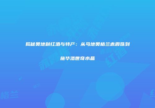 揭秘奥地利红酒与特产：从马地奥格兰赤霞珠到施华洛世奇水晶