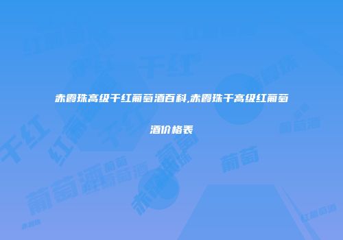 赤霞珠高级干红葡萄酒百科,赤霞珠干高级红葡萄酒价格表