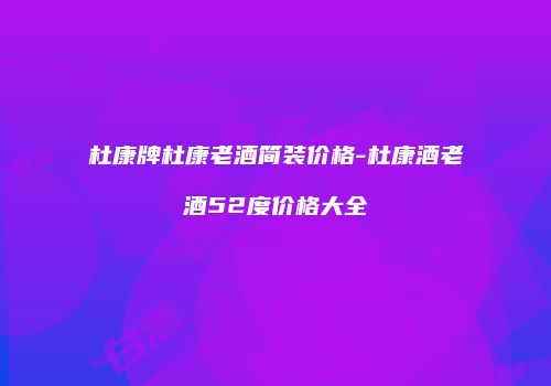 杜康牌杜康老酒简装价格-杜康酒老酒52度价格大全