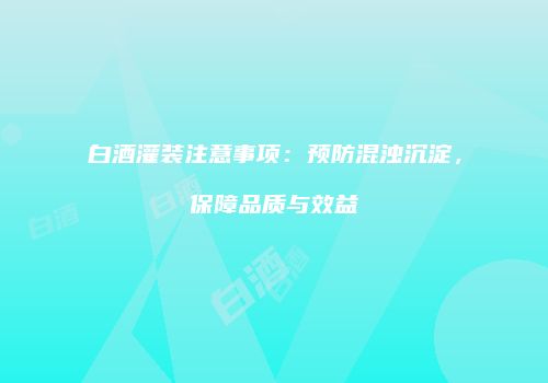 白酒灌装注意事项：预防混浊沉淀，保障品质与效益