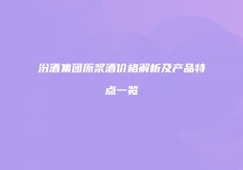 汾酒集团原浆酒价格解析及产品特点一览