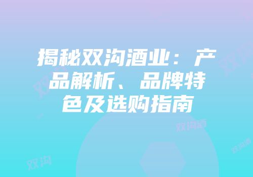 揭秘双沟酒业：产品解析、品牌特色及选购指南