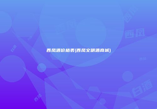 西凤酒价格表(西凤文明酒商城)