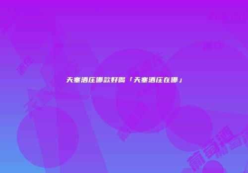 天塞酒庄哪款好喝「天塞酒庄在哪」