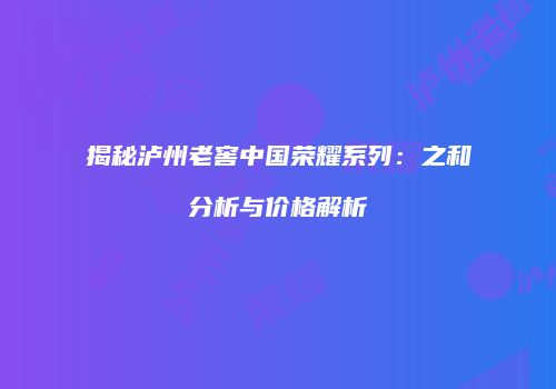 揭秘泸州老窖中国荣耀系列：之和分析与价格解析