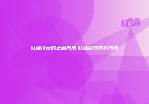 红酒冷藏的正确方法,红酒储存的小方法