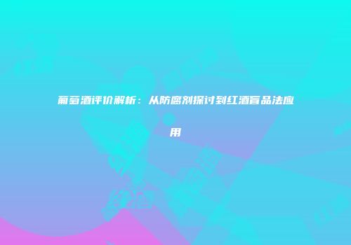 葡萄酒评价解析：从防腐剂探讨到红酒盲品法应用