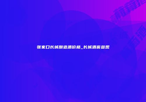 张家口长城酿造酒价格_长城酒窖参观