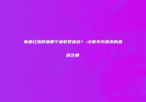 黄酒红酒啤酒哪个度数更适合？-详解不同酒类的酒精含量