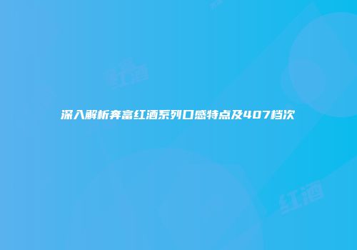 深入解析奔富红酒系列口感特点及407档次