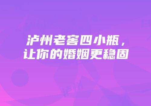 泸州老窖四小瓶，让你的婚姻更稳固