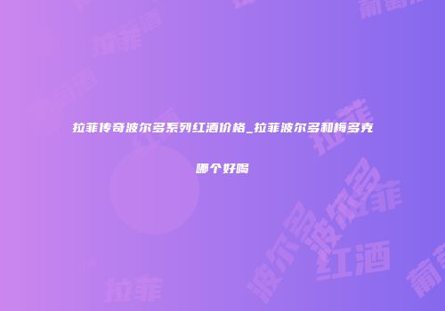 拉菲传奇波尔多系列红酒价格_拉菲波尔多和梅多克哪个好喝