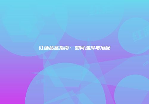 红酒品鉴指南：如何选择与搭配