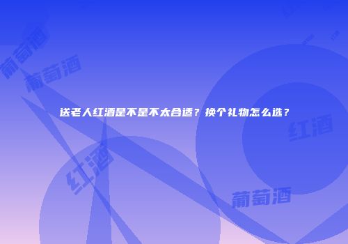 送老人红酒是不是不太合适？换个礼物怎么选？