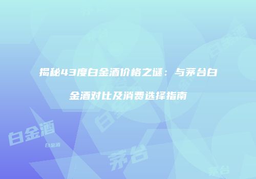 揭秘43度白金酒价格之谜：与茅台白金酒对比及消费选择指南