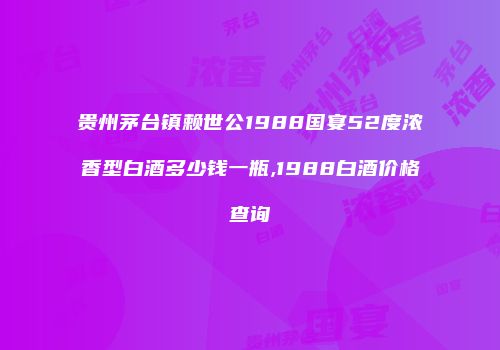 贵州茅台镇赖世公1988国宴52度浓香型白酒多少钱一瓶,1988白酒价格查询