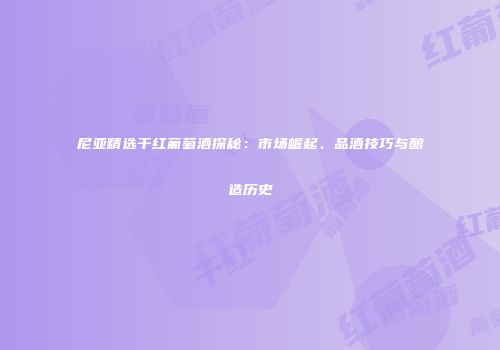 尼亚精选干红葡萄酒探秘：市场崛起、品酒技巧与酿造历史