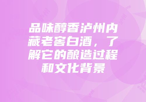 品味醇香泸州内藏老窖白酒，了解它的酿造过程和文化背景