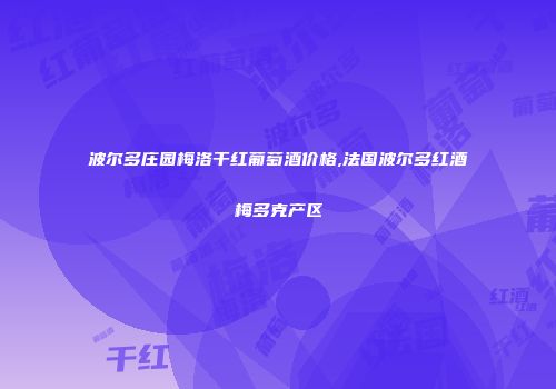 波尔多庄园梅洛干红葡萄酒价格,法国波尔多红酒梅多克产区