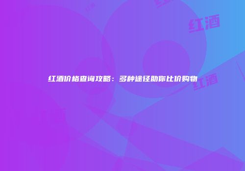 红酒价格查询攻略：多种途径助你比价购物