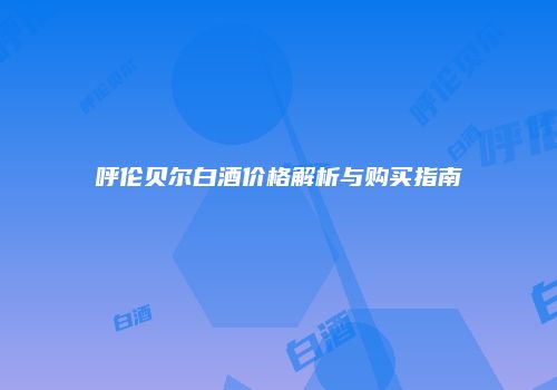 呼伦贝尔白酒价格解析与购买指南