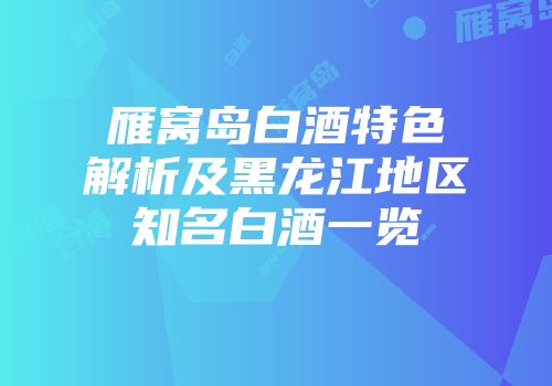 雁窝岛白酒特色解析及黑龙江地区知名白酒一览