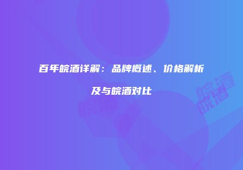 百年皖酒详解：品牌概述、价格解析及与皖酒对比