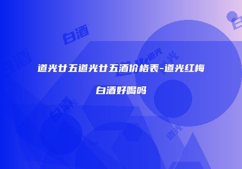 道光廿五道光廿五酒价格表-道光红梅白酒好喝吗