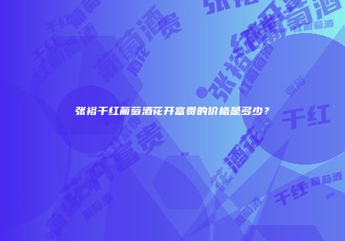 张裕干红葡萄酒花开富贵的价格是多少？