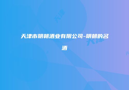 天津市明朝酒业有限公司-明朝的名酒