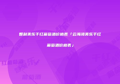 智利美乐干红葡萄酒价格表「云海湾美乐干红葡萄酒价格表」