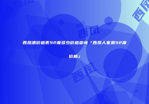 西凤酒价格表52度多少价格查询「西凤人家酒52度价格」