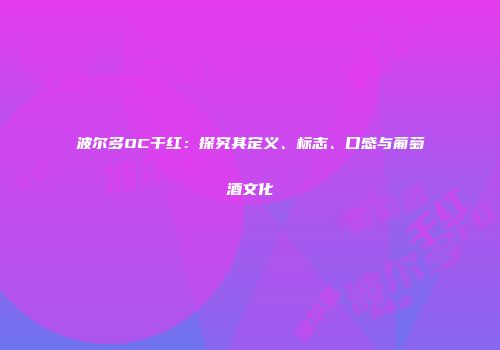 波尔多OC干红：探究其定义、标志、口感与葡萄酒文化
