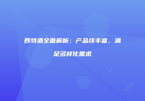 四特酒全面解析：产品线丰富，满足多样化需求