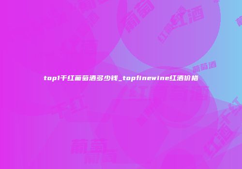 top1干红葡萄酒多少钱_topfinewine红酒价格