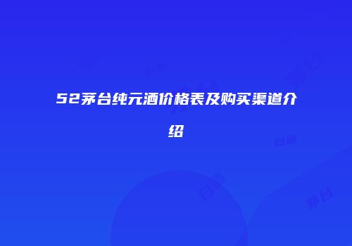 52茅台纯元酒价格表及购买渠道介绍
