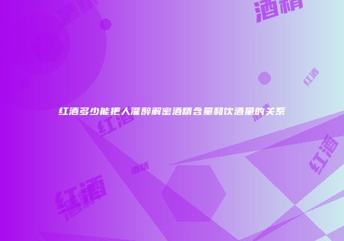 红酒多少能把人灌醉解密酒精含量和饮酒量的关系