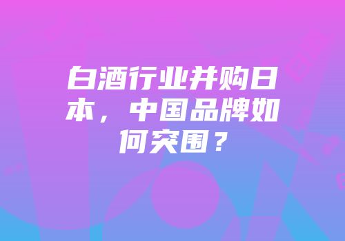 白酒行业并购日本，中国品牌如何突围？