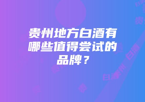 贵州地方白酒有哪些值得尝试的品牌？