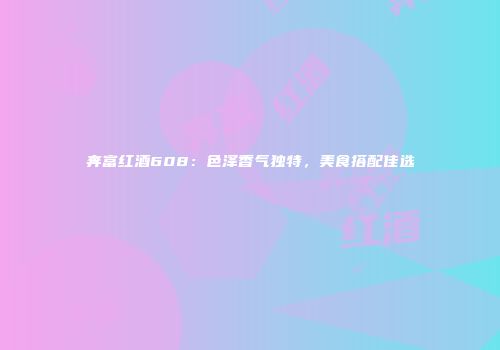 奔富红酒608：色泽香气独特，美食搭配佳选