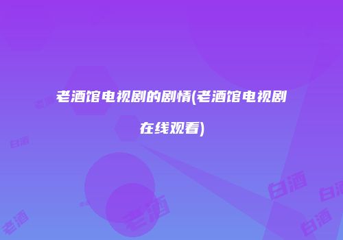 老酒馆电视剧的剧情(老酒馆电视剧在线观看)