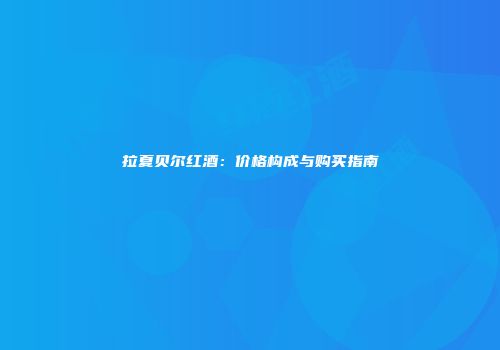 拉夏贝尔红酒：价格构成与购买指南