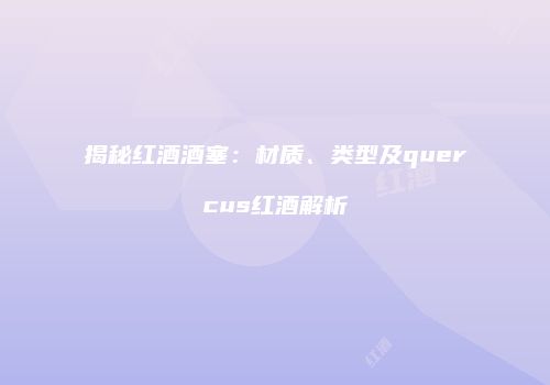揭秘红酒酒塞：材质、类型及quercus红酒解析