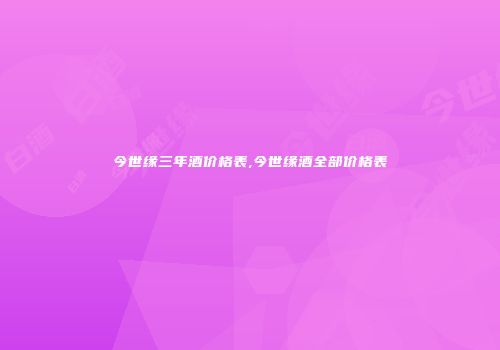 今世缘三年酒价格表,今世缘酒全部价格表