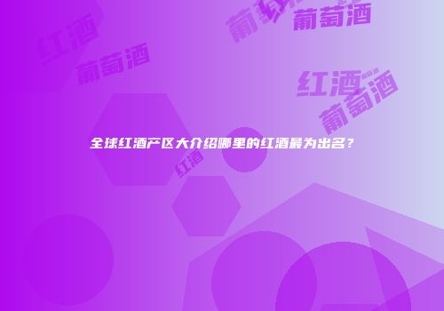 全球红酒产区大介绍哪里的红酒最为出名？