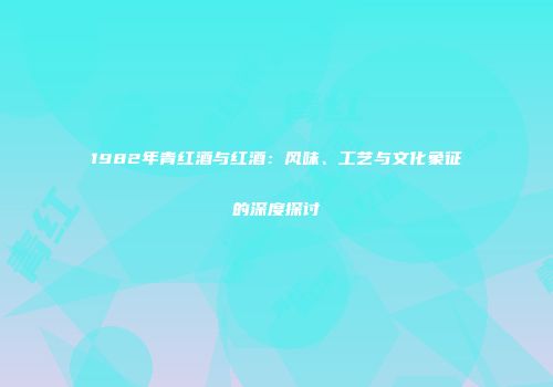 1982年青红酒与红酒：风味、工艺与文化象征的深度探讨