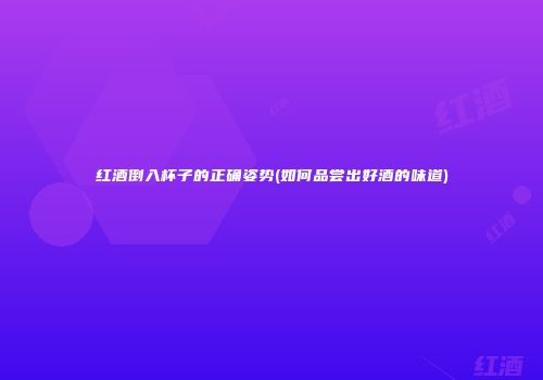 红酒倒入杯子的正确姿势(如何品尝出好酒的味道)